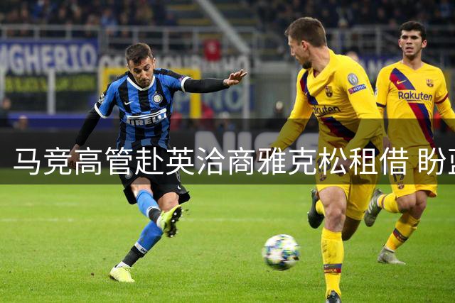 马竞高管赴英洽商雅克松租借 盼蓝军分担薪资